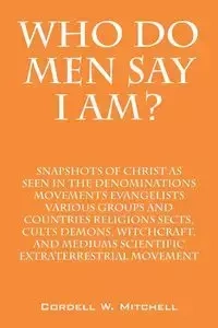 Who Do Men Say I Am? Snapshots of Christ as Seen in the Denominations Movements Evangelists Various Groups and Countries Religions Sects, Cults Demons - Mitchell Cordell W.