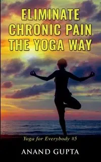 Eliminate Chronic Pain the Yoga Way - Gupta Anand
