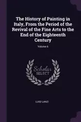 The History of Painting in Italy, From the Period of the Revival of the Fine Arts to the End of the Eighteenth Century; Volume 6 - Luigi Lanzi