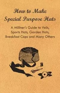 How to Make Special Purpose Hats - A Milliner's Guide to Veils, Sports Hats, Garden Hats, Breakfast Caps and Many Others - Anon