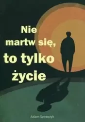 Nie martw się, to tylko życie - Adam Szewczyk