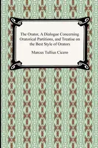 The Orator, A Dialogue Concerning Oratorical Partitions, and Treatise on the Best Style of Orators - Marcus Cicero Tullius