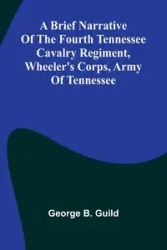 A Brief Narrative Of The Fourth Tennessee Cavalry Regiment, Wheeler'S Corps, Army Of Tennessee - George B. Guild