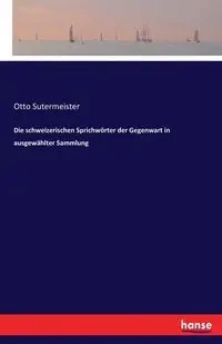 Die schweizerischen Sprichwörter der Gegenwart in ausgewählter Sammlung - Otto Sutermeister