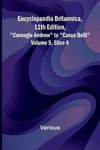 Encyclopaedia Britannica, 11Th Edition, "Carnegie Andrew" To "Casus Belli" Volume 5, Slice 4 - Various