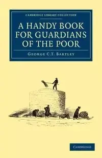A   Handy Book for Guardians of the Poor - Bartley George C. T.