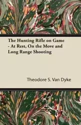 The Hunting Rifle on Game - At Rest, On the Move and Long Range Shooting - S. Theodore Van Dyke