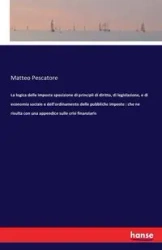 La logica delle imposte sposizione di principii di diritto, di legislazione, e di economia sociale e dell'ordinamento delle pubbliche imposte - Pescatore Matteo
