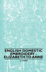 English Domestic Embroidery - Elizabeth to Anne - Wace A. J.