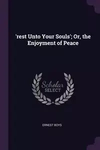 'rest Unto Your Souls'; Or, the Enjoyment of Peace - Ernest Boys