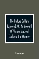 The Picture Gallery Explored, Or, An Account Of Various Ancient Customs And Manners - Unknown