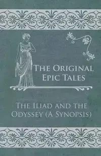 The Original Epic Tales - The Iliad and the Odyssey (A Synopsis) - Anon