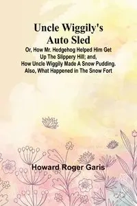 Uncle Wiggily's Auto Sled; Or, How Mr. Hedgehog Helped Him Get Up the Slippery Hill; and, How Uncle Wiggily Made a Snow Pudding. Also, What Happened in the Snow Fort - Roger Howard Garis
