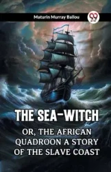 The Sea-Witch Or, The African Quadroon A Story Of The Slave Coast - Murray Ballou Maturin