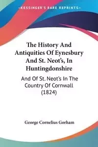 The History And Antiquities Of Eynesbury And St. Neot's, In Huntingdonshire - George Cornelius Gorham