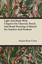 Light And Shade With Chapters On Charcoal, Pencil, And Brush Drawing; A Manual For Teachers And Students - Kent Cross Anson