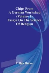 Chips from a German Workshop (Volume 1); Essays on the Science of Religion - Max Müller F.