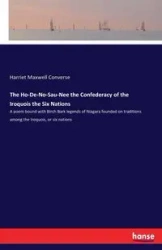 The Ho-De-No-Sau-Nee the Confederacy of the Iroquois the Six Nations - Harriet Maxwell Converse