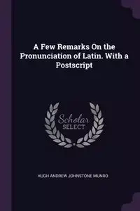 A Few Remarks On the Pronunciation of Latin. With a Postscript - Hugh Andrew Munro Johnstone