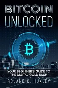 Bitcoin Unlocked - Roland C. Huxley