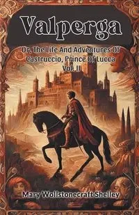 Valperga Or, The Life And Adventures Of Castruccio, Prince Of Lucca Vol. II - Shelley Mary Wollstonecraft