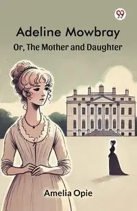 Adeline Mowbray Or, The Mother and Daughter - Amelia Opie