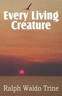 Every Living Creature, Heart-Training Through the Animal World - Ralph Waldo Trine