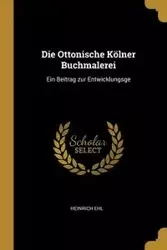 Die Ottonische Kölner Buchmalerei - Ehl Heinrich