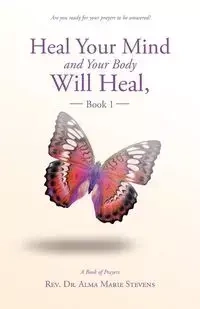 Heal Your Mind and Your Body Will Heal, Book 1 - Alma Marie Stevens Rev. Dr.