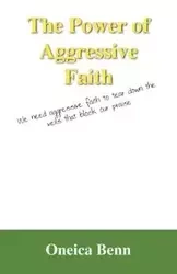 The Power of Aggressive Faith - Benn Oneica