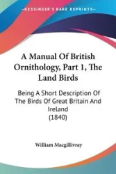 A Manual Of British Ornithology, Part 1, The Land Birds - William Macgillivray