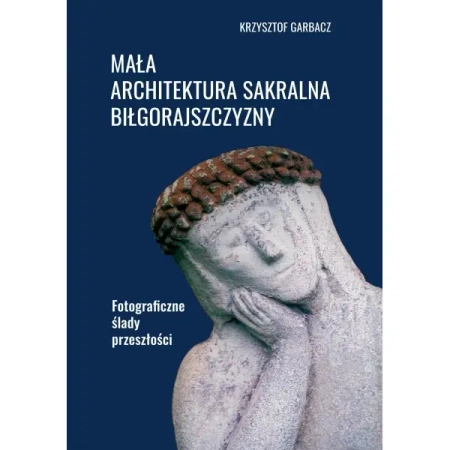 Mała architektura sakralna Biłgorajszczyzny. Fotograficzne ślady przeszłości - Krzysztof Garbacz