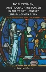 Noblewomen, aristocracy and power in the twelfth-century Anglo-Norman realm - Susan M. Johns
