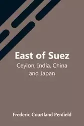 East Of Suez; Ceylon, India, China And Japan - Frederic Courtland Penfield