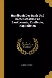Handbuch Des Bank Und Börsenwesens Für Bankbeamte, Kaufleute, Kapitalisten - Jacob Kautsch