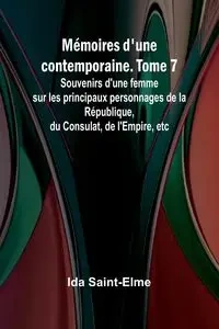 Mémoires d'une contemporaine. Tome 7; Souvenirs d'une femme sur les principaux personnages de la République, du Consulat, de l'Empire, etc - Ida Saint-Elme