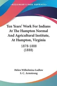 Ten Years' Work For Indians At The Hampton Normal And Agricultural Institute, At Hampton, Virginia - Helen Wilhelmina Ludlow