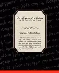 Our Androcentric Culture, or the Man Made World - Charlotte Gilman Perkins