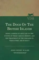 The Dogs of the British Islands - Being a Series of Articles on the Points of their Various Breeds, and the Treatment of the Diseases to which they are Subject - John Henry Walsh