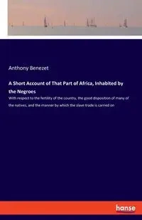A Short Account of That Part of Africa, Inhabited by the Negroes - Anthony Benezet