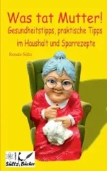 Was tat Mutter! Gesundheitstipps, praktische Tipps im Haushalt und Sparrezepte - Renate Sültz