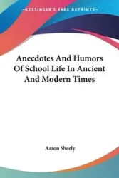 Anecdotes And Humors Of School Life In Ancient And Modern Times - Aaron Sheely
