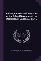 Report, Returns and Statistics of the Inland Revenues of the Dominion of Canada ..., Part 2 - Canada. Dept. Of Inland Revenue