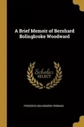 A Brief Memoir of Bernhard Bolingbroke Woodward - Frederick Ribbans Bolingbrok