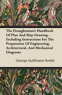 The Draughtsman's Handbook of Plan and Map Drawing - Including Instructions for the Preparation of Engineering, Architectural, and Mechanical Diagrams - Andre George Guillinane