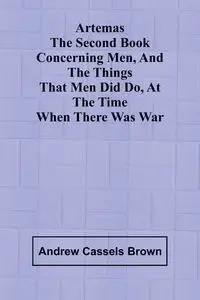 Artemas The Second Book Concerning Men, And The Things That Men Did Do, At The Time When There Was War - Andrew Brown Cassels
