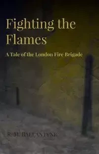 Fighting the Flames - A Tale of the London Fire Brigade - Robert Michael Ballantyne