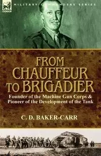 From Chauffeur to Brigadier-Founder of the Machine Gun Corps & Pioneer of the Development of the Tank - Baker-Carr C. D.