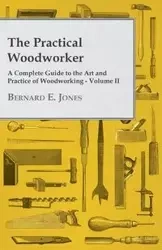 The Practical Woodworker - A Complete Guide to the Art and Practice of Woodworking - Volume II - Bernard E. Jones