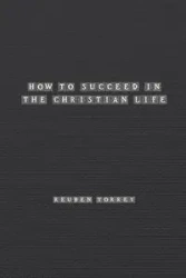 How to Succeed in the Christian Life - Rueben Torrey